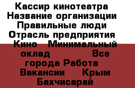 Кассир кинотеатра › Название организации ­ Правильные люди › Отрасль предприятия ­ Кино › Минимальный оклад ­ 24 000 - Все города Работа » Вакансии   . Крым,Бахчисарай